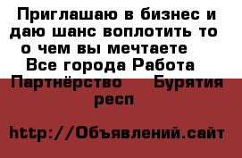 Приглашаю в бизнес и даю шанс воплотить то, о чем вы мечтаете!  - Все города Работа » Партнёрство   . Бурятия респ.